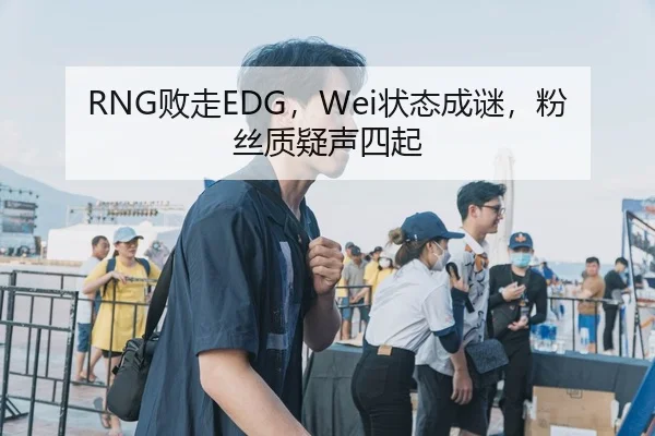RNG败走EDG，Wei状态成谜，粉丝质疑声四起