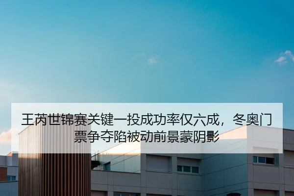 王芮世锦赛关键一投成功率仅六成，冬奥门票争夺陷被动前景蒙阴影