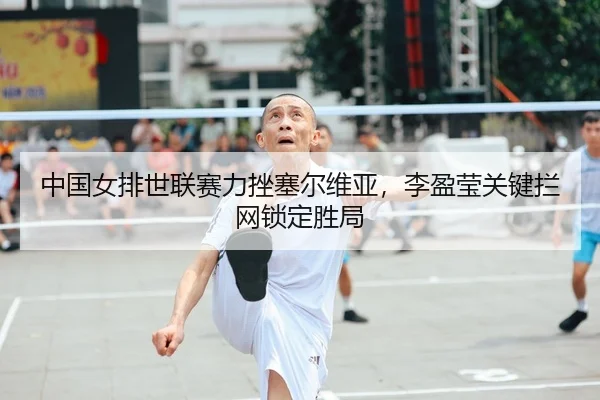中国女排世联赛力挫塞尔维亚，李盈莹关键拦网锁定胜局