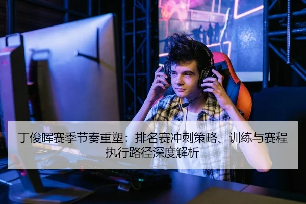 丁俊晖赛季节奏重塑：排名赛冲刺策略、训练与赛程执行路径深度解析